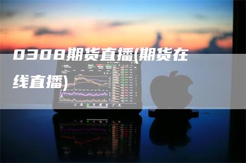 0308期货直播(期货在线直播)