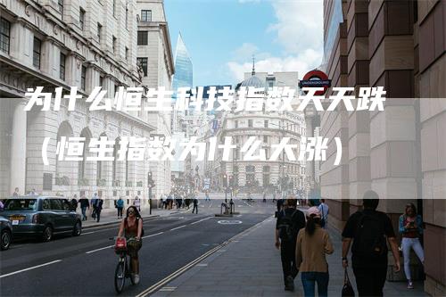 为什么恒生科技指数天天跌（恒生指数为什么大涨）