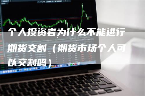 个人投资者为什么不能进行期货交割（期货市场个人可以交割吗）