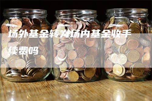 场外基金转为场内基金收手续费吗