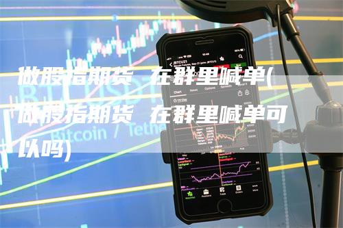 做股指期货 在群里喊单(做股指期货 在群里喊单可以吗)