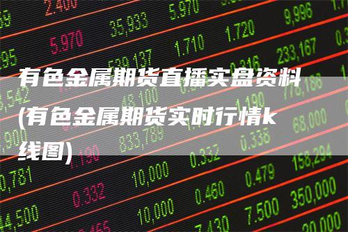 有色金属期货直播实盘资料(有色金属期货实时行情k线图)
