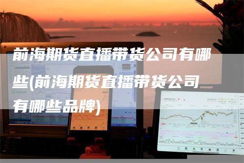 前海期货直播带货公司有哪些(前海期货直播带货公司有哪些品牌)