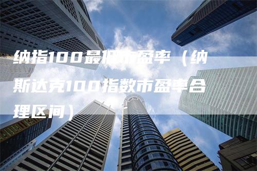 纳指100最低市盈率（纳斯达克100指数市盈率合理区间）