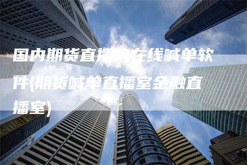 国内期货直播间在线喊单软件(期货喊单直播室金融直播室)