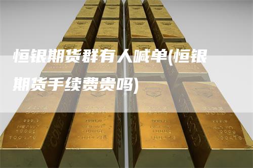恒银期货群有人喊单(恒银期货手续费贵吗)
