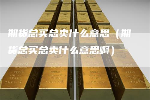 期货总买总卖什么意思（期货总买总卖什么意思啊）