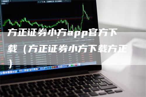 方正证券小方app官方下载（方正证券小方下载方正）