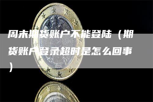 周末期货账户不能登陆（期货账户登录超时是怎么回事）
