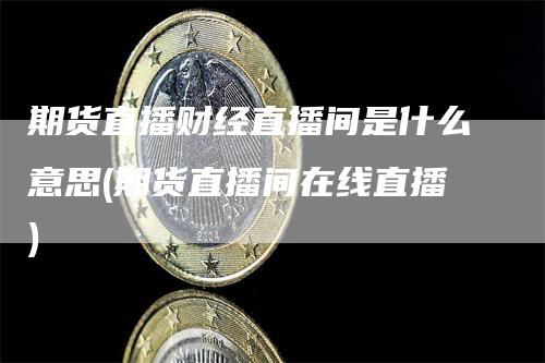 期货直播财经直播间是什么意思(期货直播间在线直播)