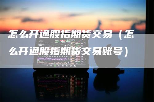 怎么开通股指期货交易（怎么开通股指期货交易账号）