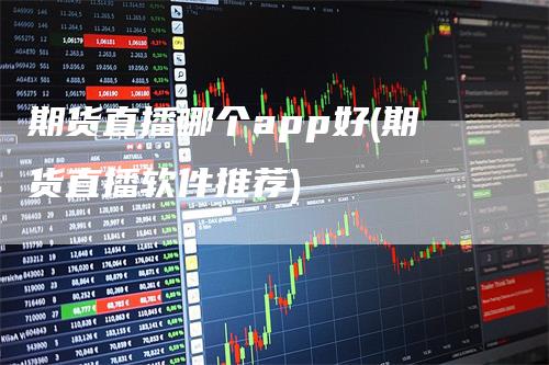 期货直播哪个app好(期货直播软件推荐)