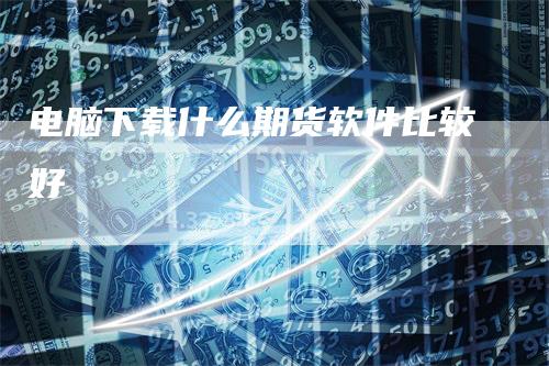 电脑下载什么期货软件比较好