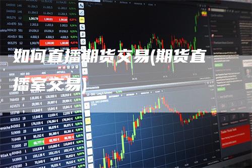 如何直播期货交易(期货直播室交易)
