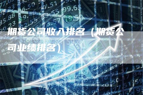 期货公司收入排名（期货公司业绩排名）