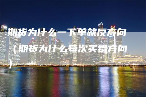 期货为什么一下单就反方向（期货为什么每次买错方向）