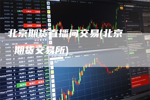 北京期货直播间交易(北京 期货交易所)