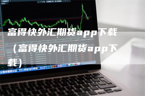 富得快外汇期货app下载（富得快外汇期货app下载）