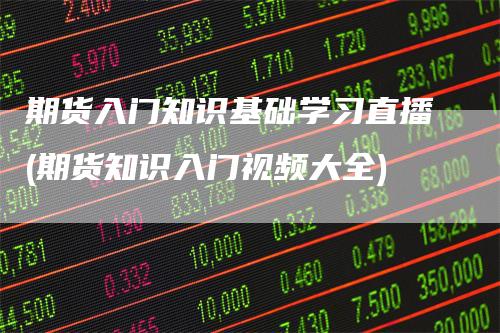 期货入门知识基础学习直播(期货知识入门视频大全)