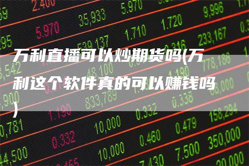 万利直播可以炒期货吗(万利这个软件真的可以赚钱吗)