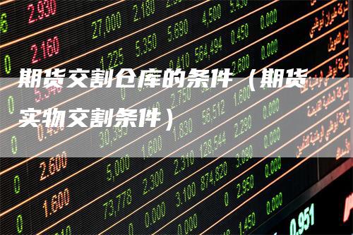 期货交割仓库的条件（期货实物交割条件）