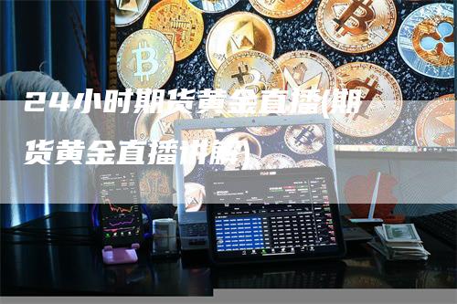 24小时期货黄金直播(期货黄金直播讲解)