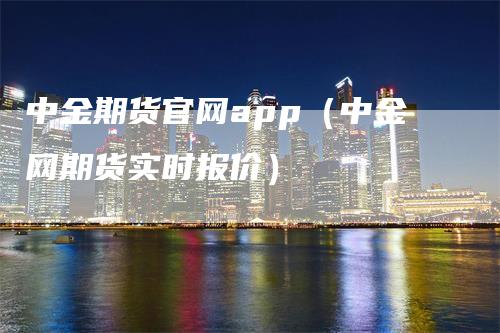 中金期货官网app（中金网期货实时报价）