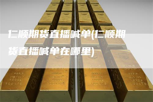 仁顺期货直播喊单(仁顺期货直播喊单在哪里)