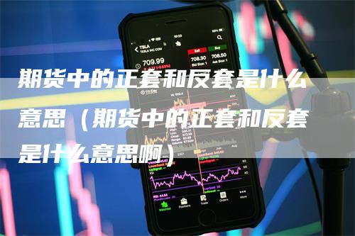 期货中的正套和反套是什么意思（期货中的正套和反套是什么意思啊）