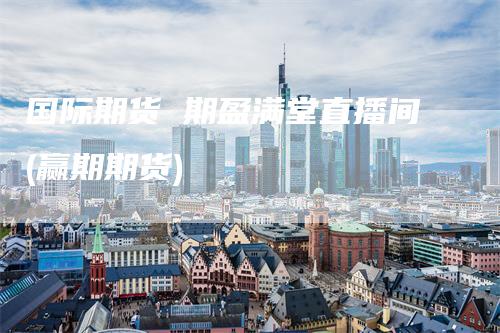 国际期货 期盈满堂直播间(赢期期货)