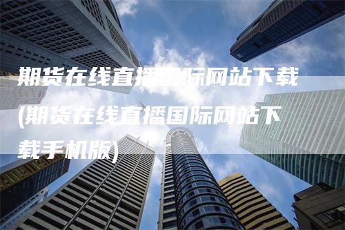 期货在线直播国际网站下载(期货在线直播国际网站下载手机版)