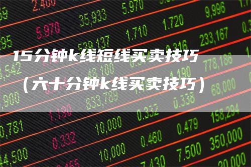 15分钟k线短线买卖技巧（六十分钟k线买卖技巧）