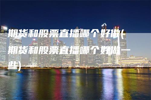 期货和股票直播哪个好做(期货和股票直播哪个好做一些)