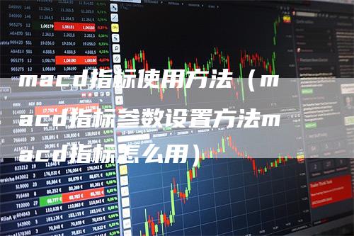 macd指标使用方法（macd指标参数设置方法macd指标怎么用）