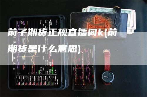 前子期货正规直播间k(前期货是什么意思)