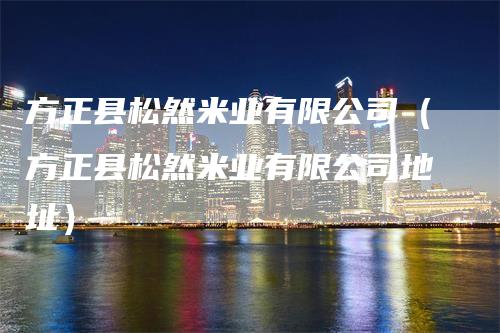方正县松然米业有限公司（方正县松然米业有限公司地址）