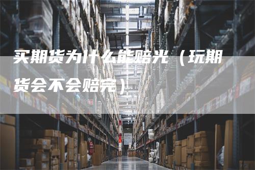 买期货为什么能赔光（玩期货会不会赔完）