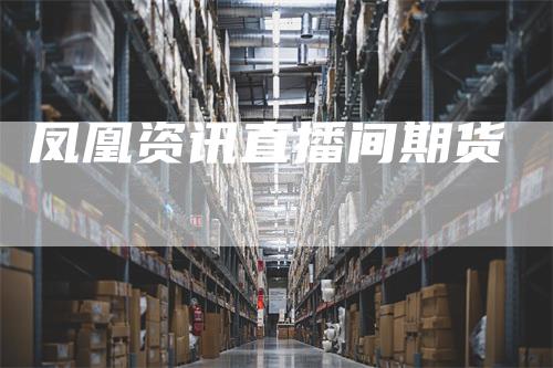 凤凰资讯直播间期货