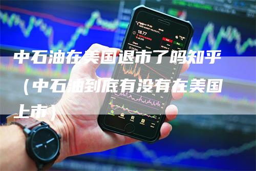 中石油在美国退市了吗知乎（中石油到底有没有在美国上市）
