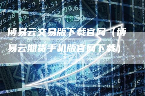 博易云交易版下载官网（博易云期货手机版官网下载）
