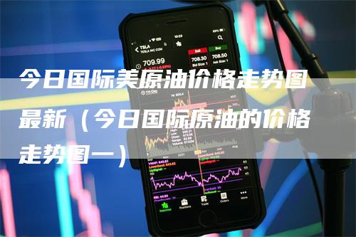 今日国际美原油价格走势图最新（今日国际原油的价格走势图一）