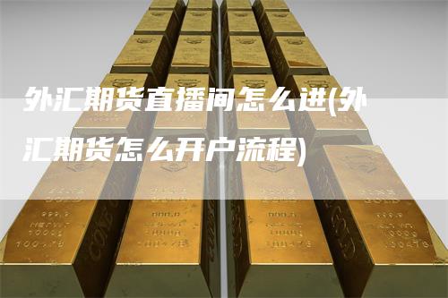 外汇期货直播间怎么进(外汇期货怎么开户流程)