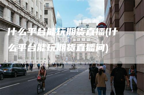 什么平台能玩期货直播(什么平台能玩期货直播间)