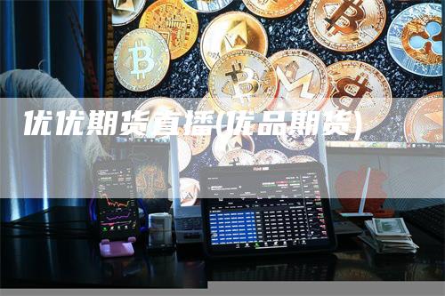 优优期货直播(优品期货)
