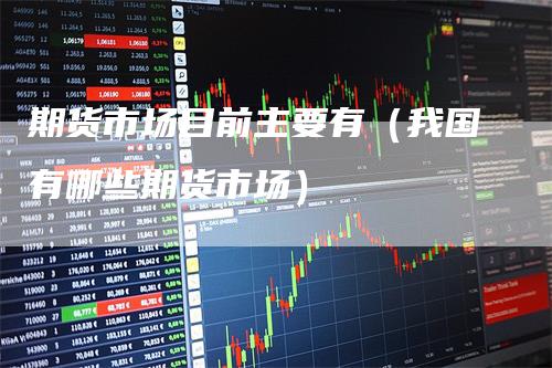 期货市场目前主要有（我国有哪些期货市场）