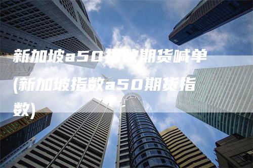 新加坡a50指数期货喊单(新加坡指数a50期货指数)