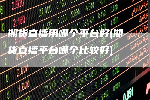 期货直播用哪个平台好(期货直播平台哪个比较好)