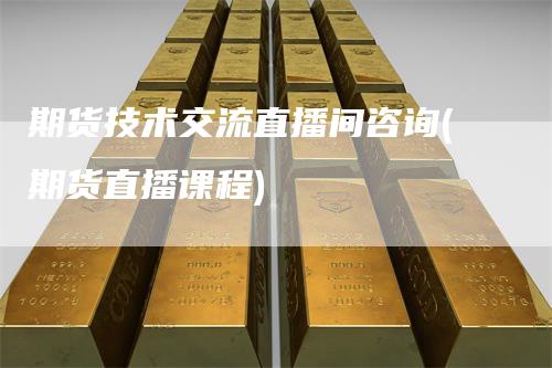 期货技术交流直播间咨询(期货直播课程)