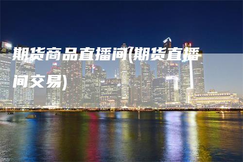 期货商品直播间(期货直播间交易)