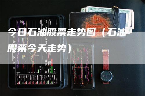 今日石油股票走势图（石油股票今天走势）